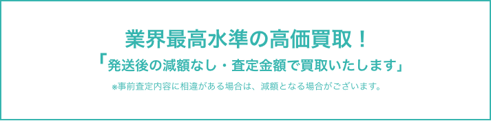 発送後の減額なし、最高水準の高価で買取いたします。