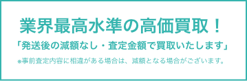 発送後の減額なし、最高水準の高価で買取いたします。